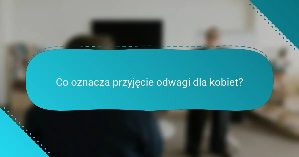 Co oznacza przyjęcie odwagi dla kobiet?