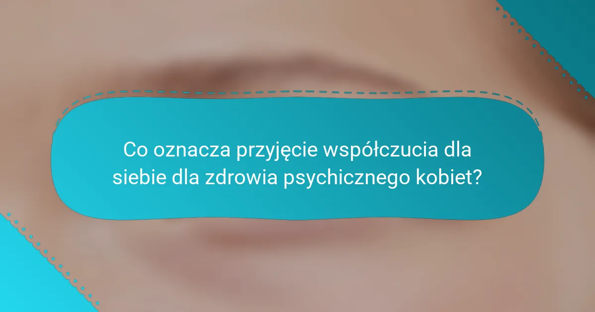 Co oznacza przyjęcie współczucia dla siebie dla zdrowia psychicznego kobiet?
