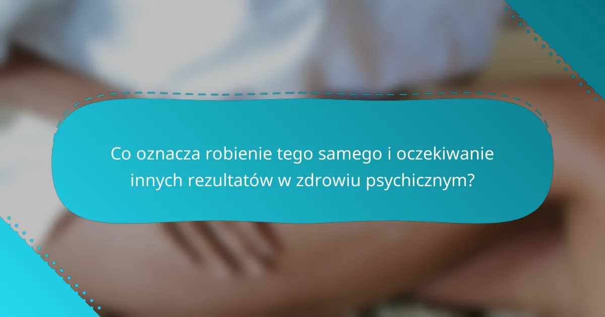 Co oznacza robienie tego samego i oczekiwanie innych rezultatów w zdrowiu psychicznym?