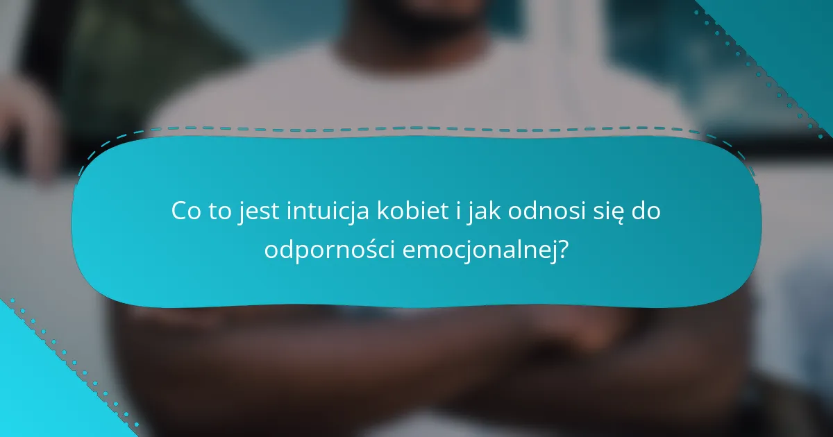 Co to jest intuicja kobiet i jak odnosi się do odporności emocjonalnej?