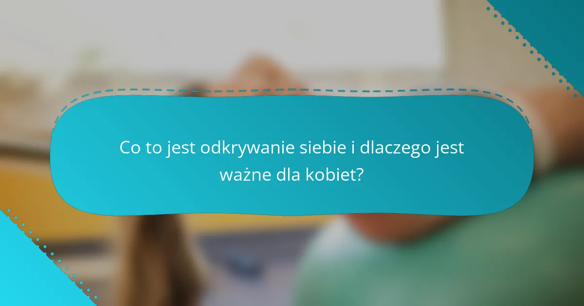 Co to jest odkrywanie siebie i dlaczego jest ważne dla kobiet?