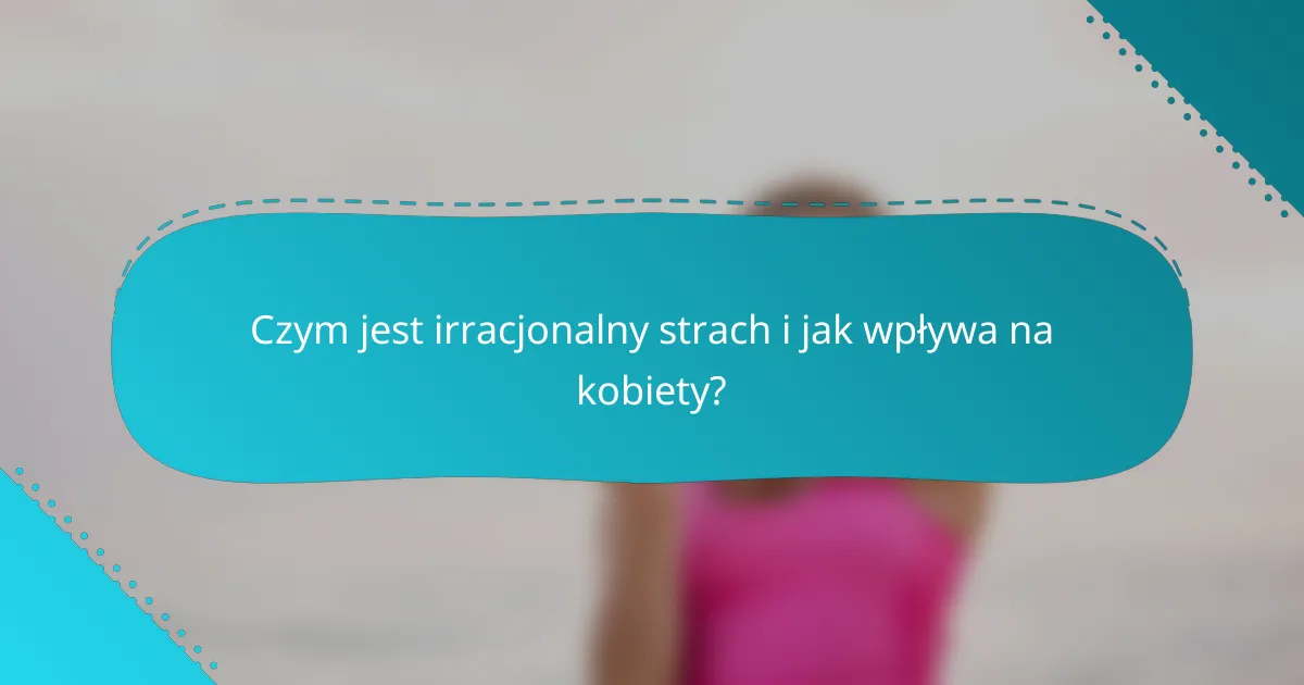 Czym jest irracjonalny strach i jak wpływa na kobiety?