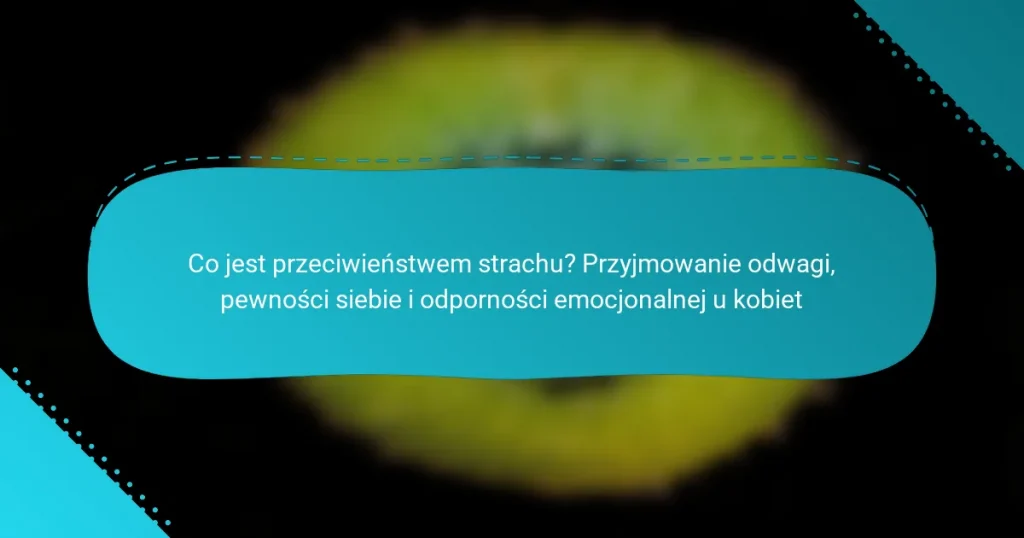 Co jest przeciwieństwem strachu? Przyjmowanie odwagi, pewności siebie i odporności emocjonalnej u kobiet