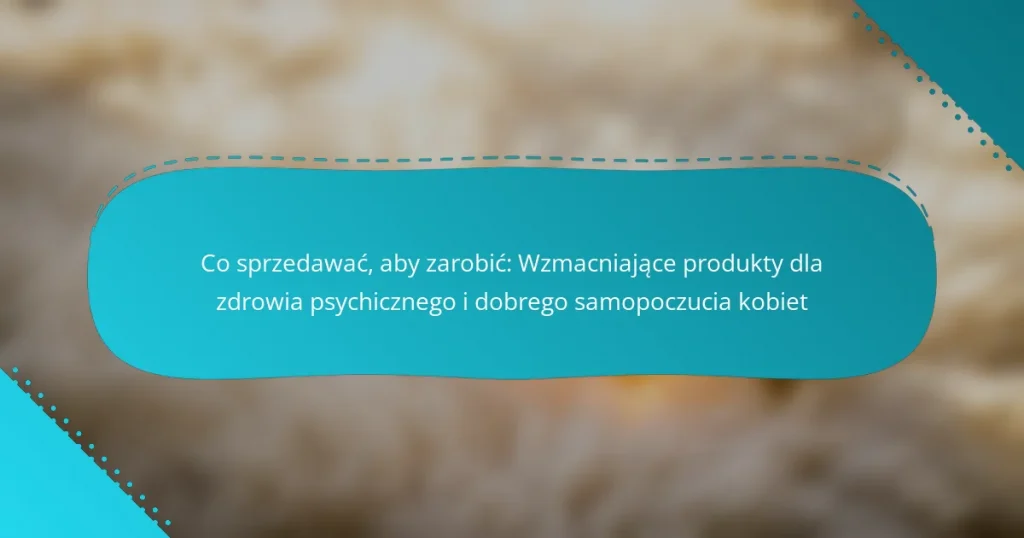Co sprzedawać, aby zarobić: Wzmacniające produkty dla zdrowia psychicznego i dobrego samopoczucia kobiet