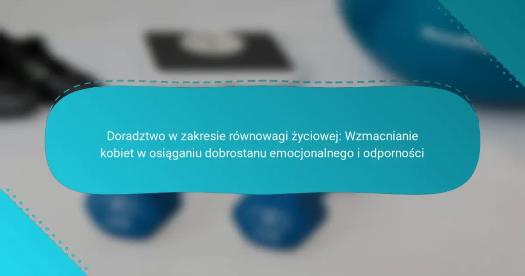 Doradztwo w zakresie równowagi życiowej: Wzmacnianie kobiet w osiąganiu dobrostanu emocjonalnego i odporności