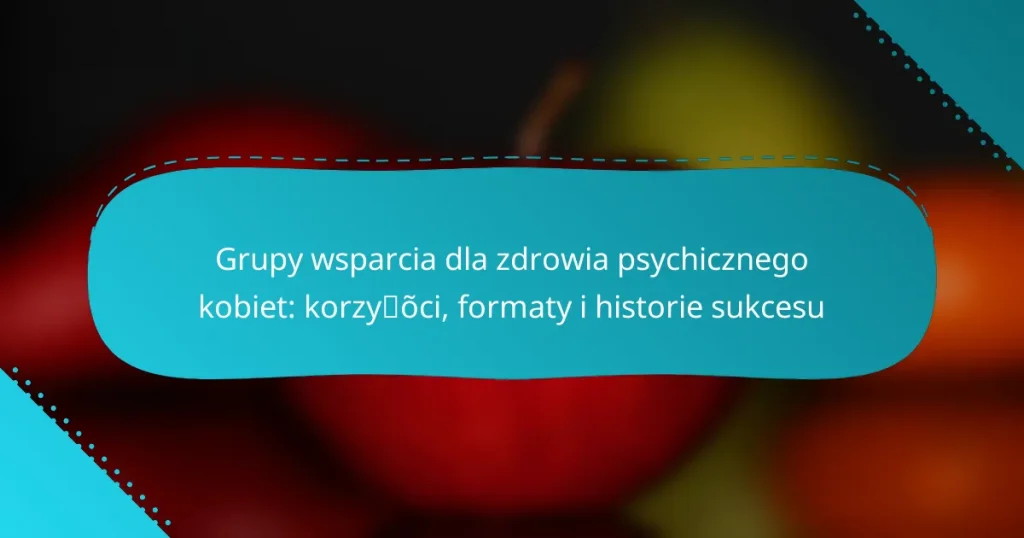 Grupy wsparcia dla zdrowia psychicznego kobiet: korzyści, formaty i historie sukcesu