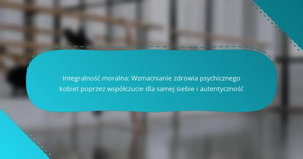 Integralność moralna: Wzmacnianie zdrowia psychicznego kobiet poprzez współczucie dla samej siebie i autentyczność