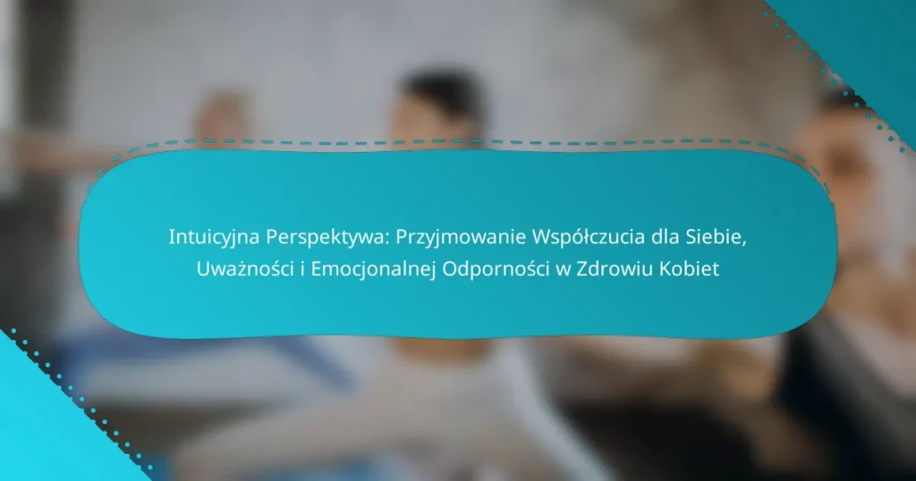 Intuicyjna Perspektywa: Przyjmowanie Współczucia dla Siebie, Uważności i Emocjonalnej Odporności w Zdrowiu Kobiet