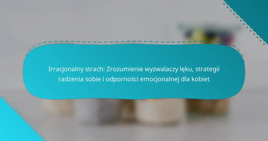 Irracjonalny strach: Zrozumienie wyzwalaczy lęku, strategii radzenia sobie i odporności emocjonalnej dla kobiet