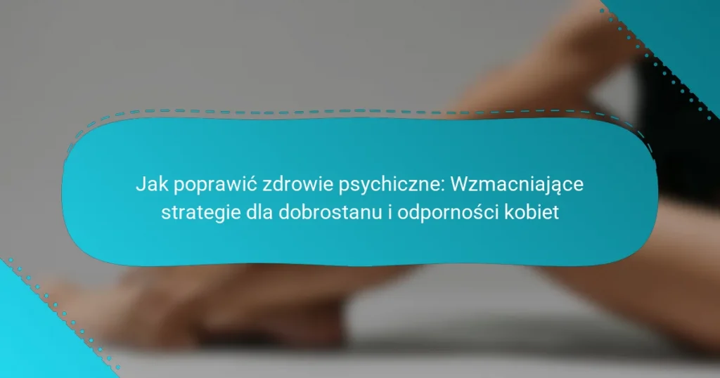 Jak poprawić zdrowie psychiczne: Wzmacniające strategie dla dobrostanu i odporności kobiet