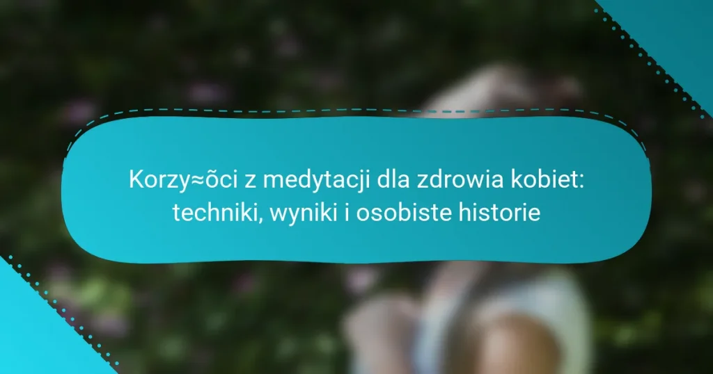 Korzyści z medytacji dla zdrowia kobiet: techniki, wyniki i osobiste historie