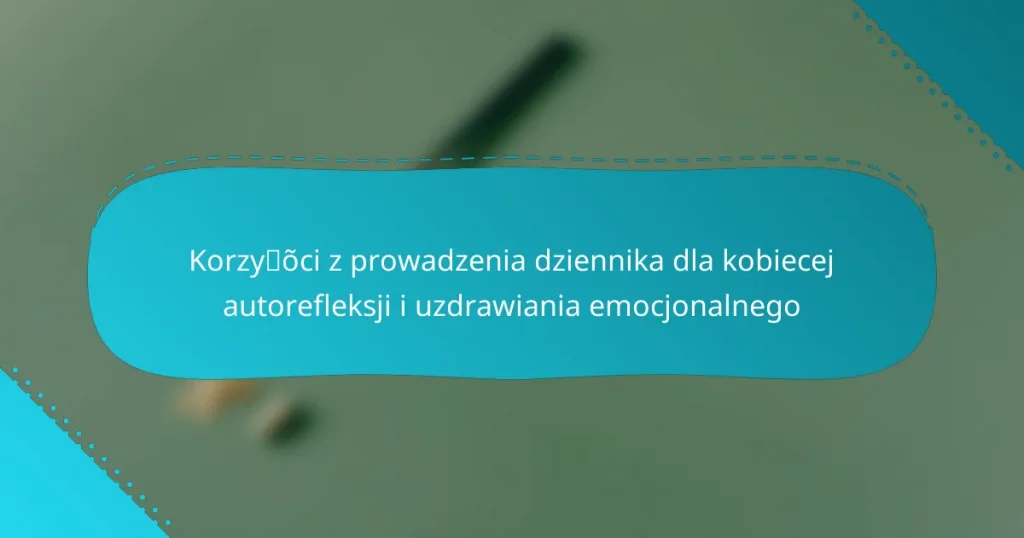 Korzyści z prowadzenia dziennika dla kobiecej autorefleksji i uzdrawiania emocjonalnego