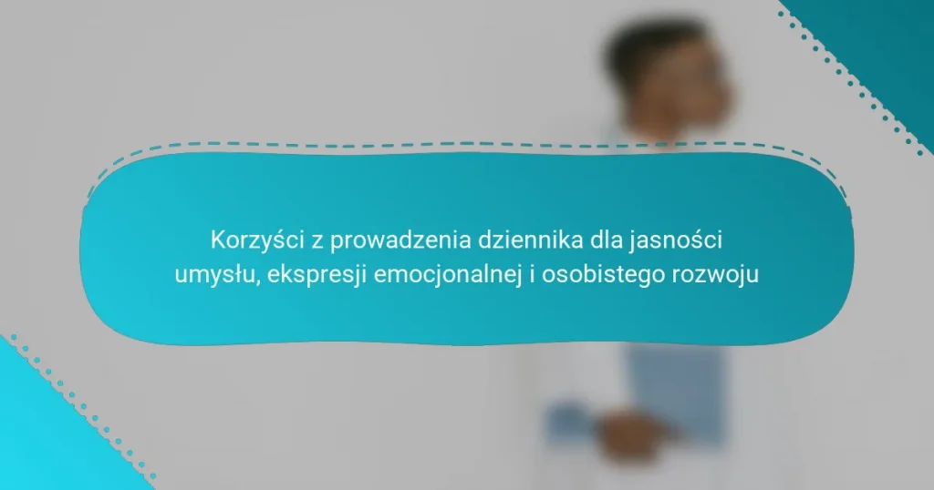 Korzyści z prowadzenia dziennika dla jasności umysłu, ekspresji emocjonalnej i osobistego rozwoju