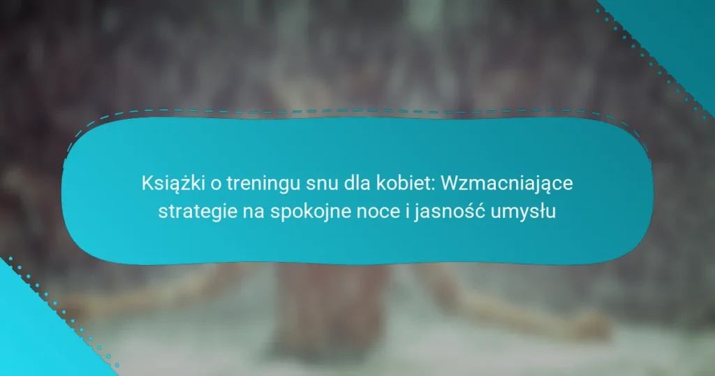 Książki o treningu snu dla kobiet: Wzmacniające strategie na spokojne noce i jasność umysłu