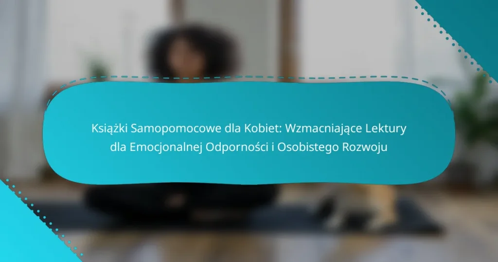Książki Samopomocowe dla Kobiet: Wzmacniające Lektury dla Emocjonalnej Odporności i Osobistego Rozwoju