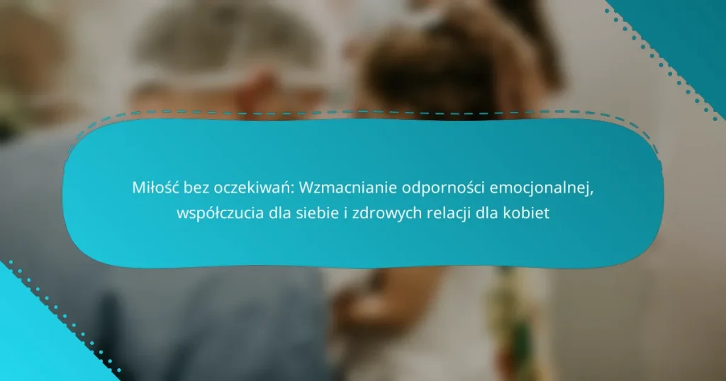 Miłość bez oczekiwań: Wzmacnianie odporności emocjonalnej, współczucia dla siebie i zdrowych relacji dla kobiet