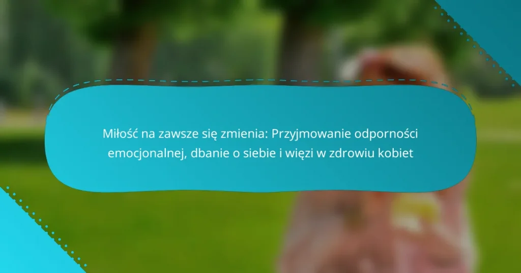 Miłość na zawsze się zmienia: Przyjmowanie odporności emocjonalnej, dbanie o siebie i więzi w zdrowiu kobiet