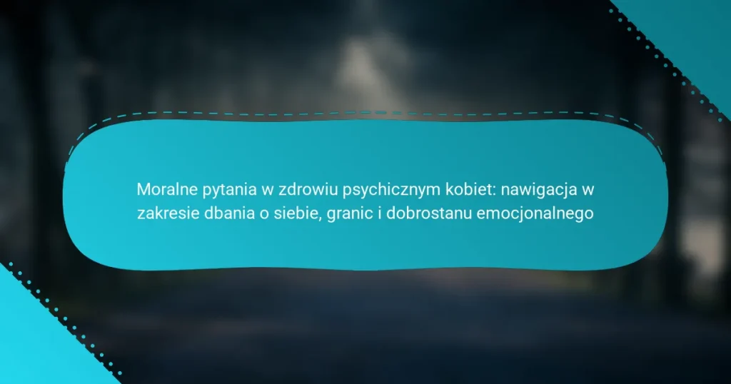 Moralne pytania w zdrowiu psychicznym kobiet: nawigacja w zakresie dbania o siebie, granic i dobrostanu emocjonalnego