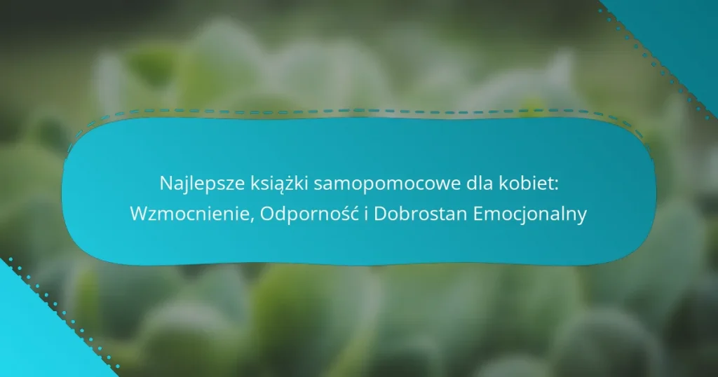 Najlepsze książki samopomocowe dla kobiet: Wzmocnienie, Odporność i Dobrostan Emocjonalny