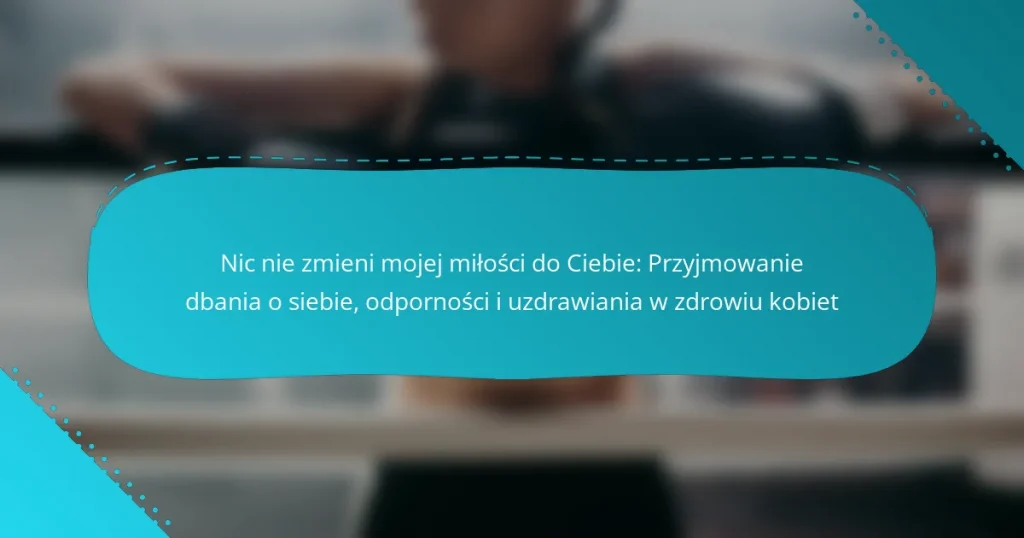 Nic nie zmieni mojej miłości do Ciebie: Przyjmowanie dbania o siebie, odporności i uzdrawiania w zdrowiu kobiet
