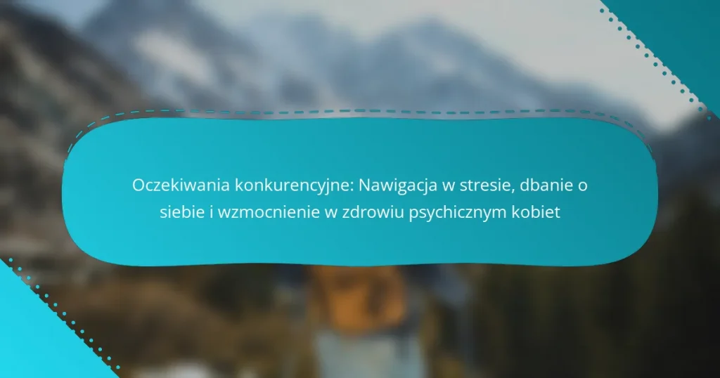 Oczekiwania konkurencyjne: Nawigacja w stresie, dbanie o siebie i wzmocnienie w zdrowiu psychicznym kobiet