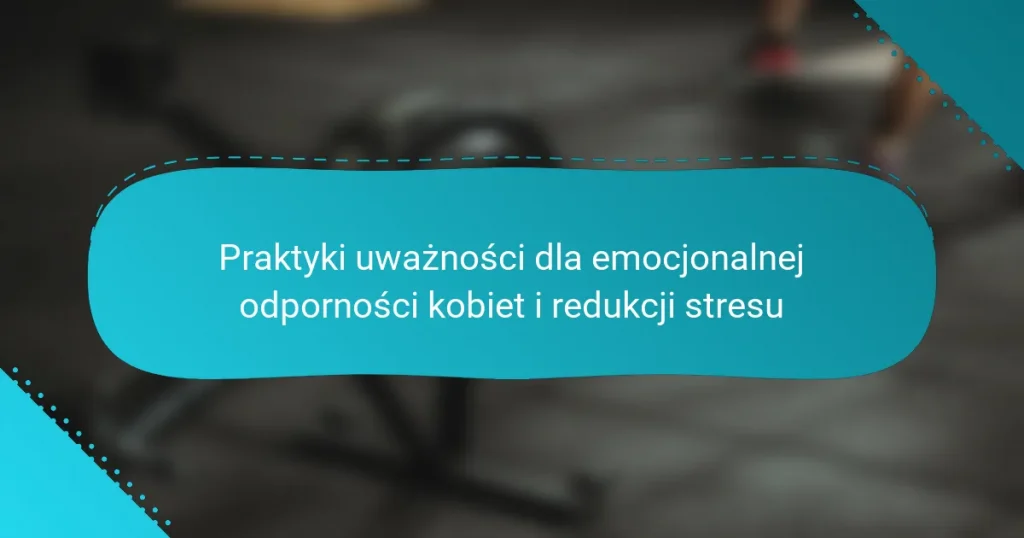 Praktyki uważności dla emocjonalnej odporności kobiet i redukcji stresu