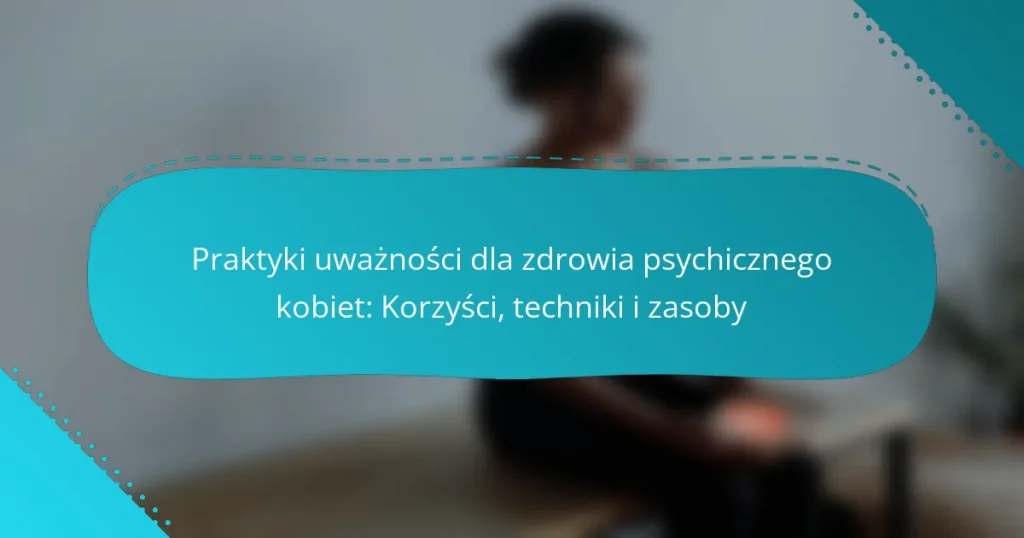 Praktyki uważności dla zdrowia psychicznego kobiet: Korzyści, techniki i zasoby