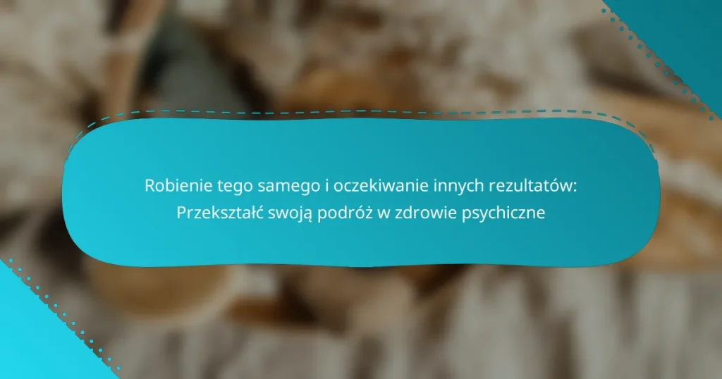 Robienie tego samego i oczekiwanie innych rezultatów: Przekształć swoją podróż w zdrowie psychiczne