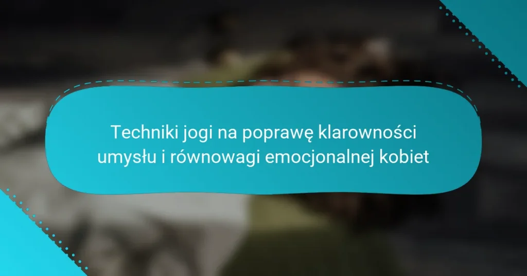Techniki jogi na poprawę klarowności umysłu i równowagi emocjonalnej kobiet