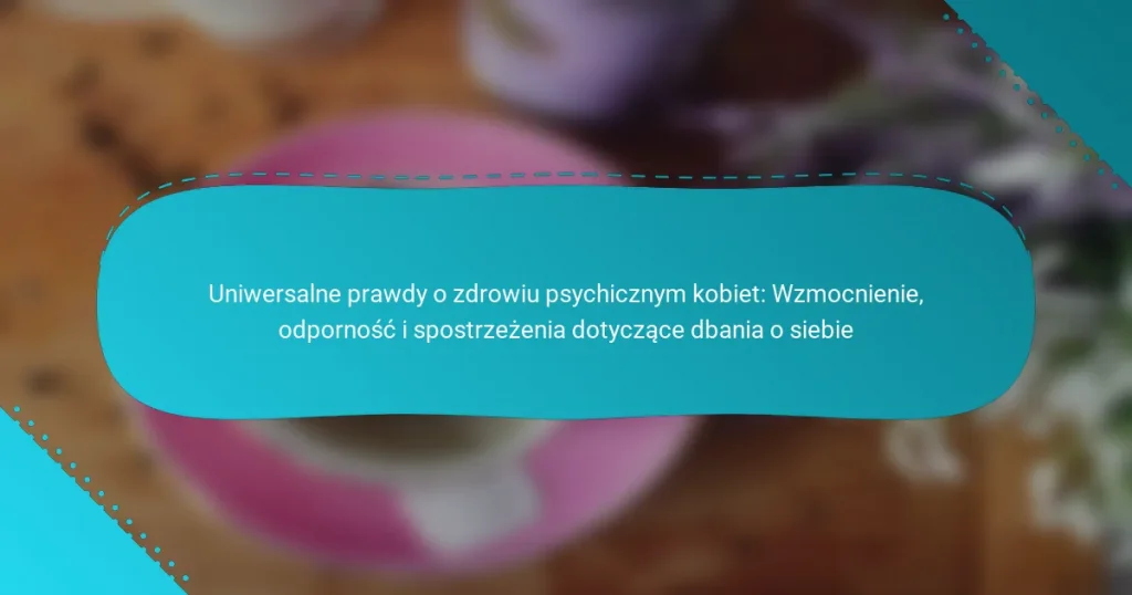 Uniwersalne prawdy o zdrowiu psychicznym kobiet: Wzmocnienie, odporność i spostrzeżenia dotyczące dbania o siebie