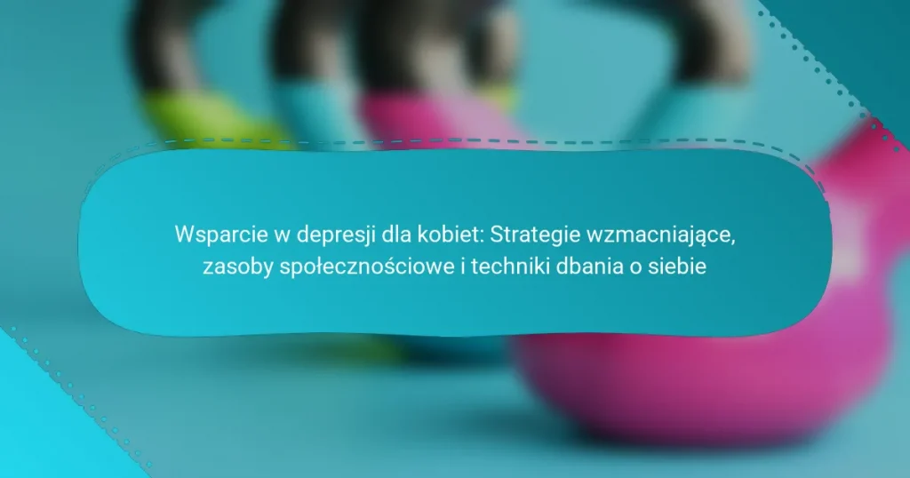 Wsparcie w depresji dla kobiet: Strategie wzmacniające, zasoby społecznościowe i techniki dbania o siebie