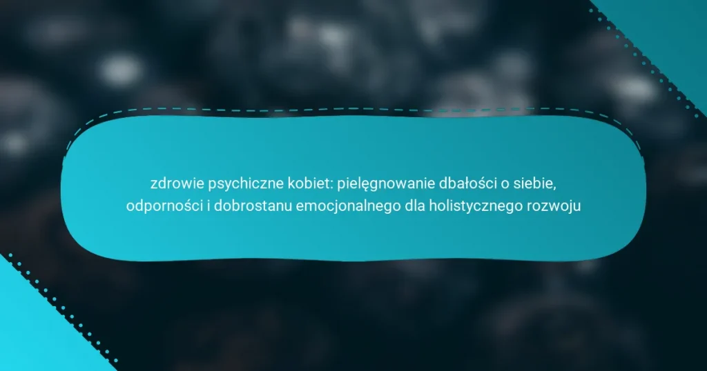 zdrowie psychiczne kobiet: pielęgnowanie dbałości o siebie, odporności i dobrostanu emocjonalnego dla holistycznego rozwoju