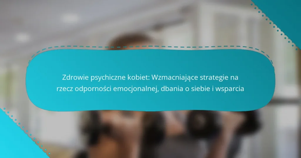 Zdrowie psychiczne kobiet: Wzmacniające strategie na rzecz odporności emocjonalnej, dbania o siebie i wsparcia
