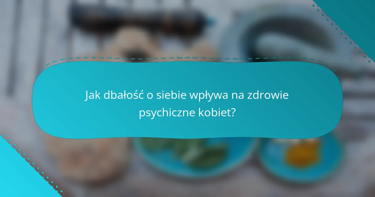 Jak dbałość o siebie wpływa na zdrowie psychiczne kobiet?