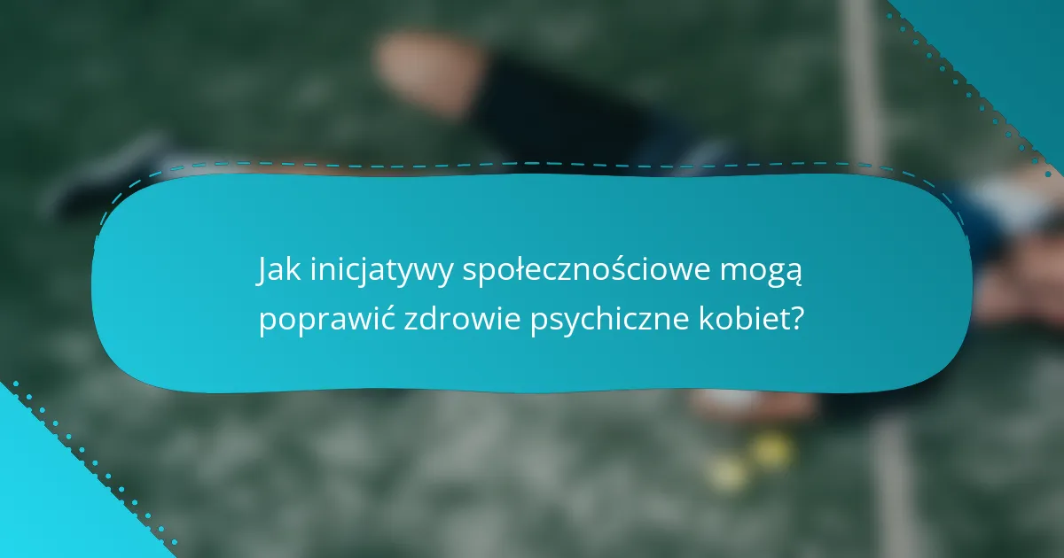 Jak inicjatywy społecznościowe mogą poprawić zdrowie psychiczne kobiet?