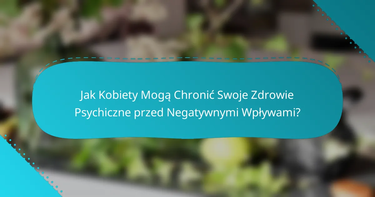 Jak Kobiety Mogą Chronić Swoje Zdrowie Psychiczne przed Negatywnymi Wpływami?