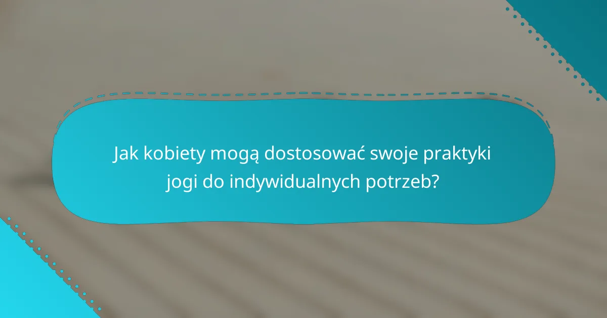 Jak kobiety mogą dostosować swoje praktyki jogi do indywidualnych potrzeb?