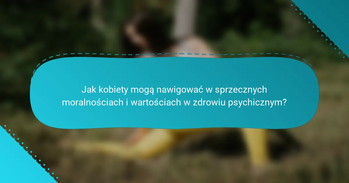 Jak kobiety mogą nawigować w sprzecznych moralnościach i wartościach w zdrowiu psychicznym?