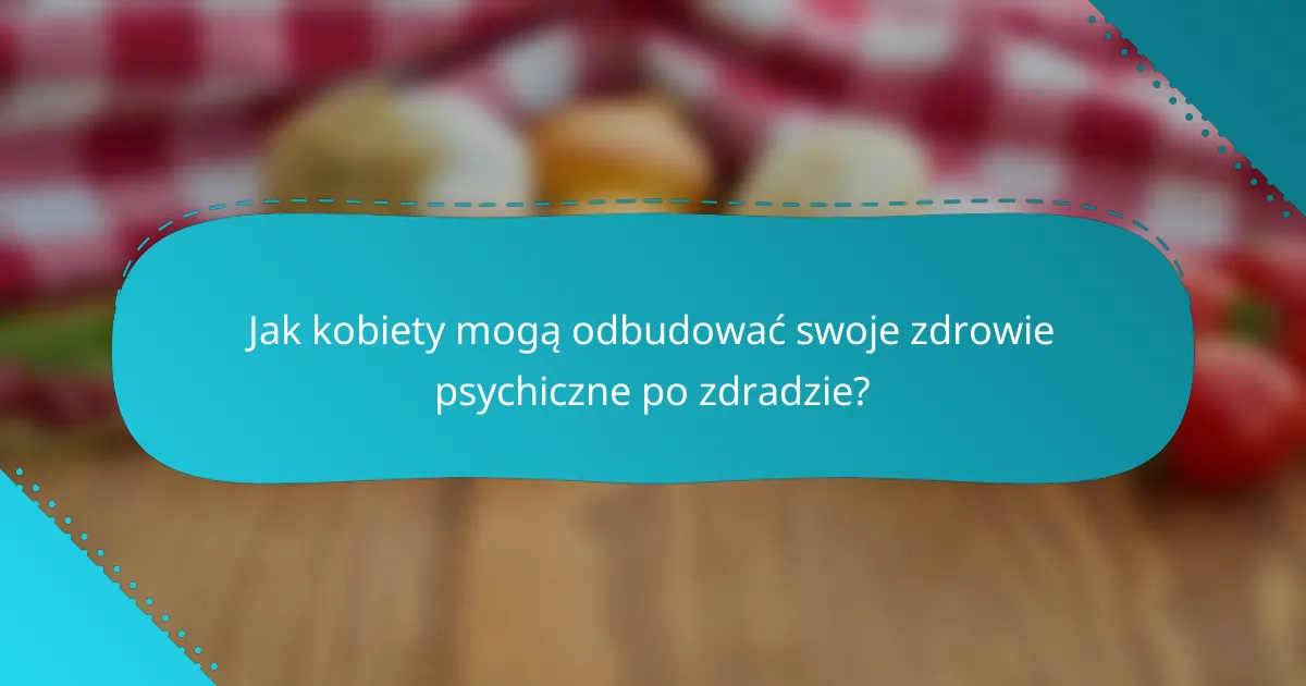 Jak kobiety mogą odbudować swoje zdrowie psychiczne po zdradzie?