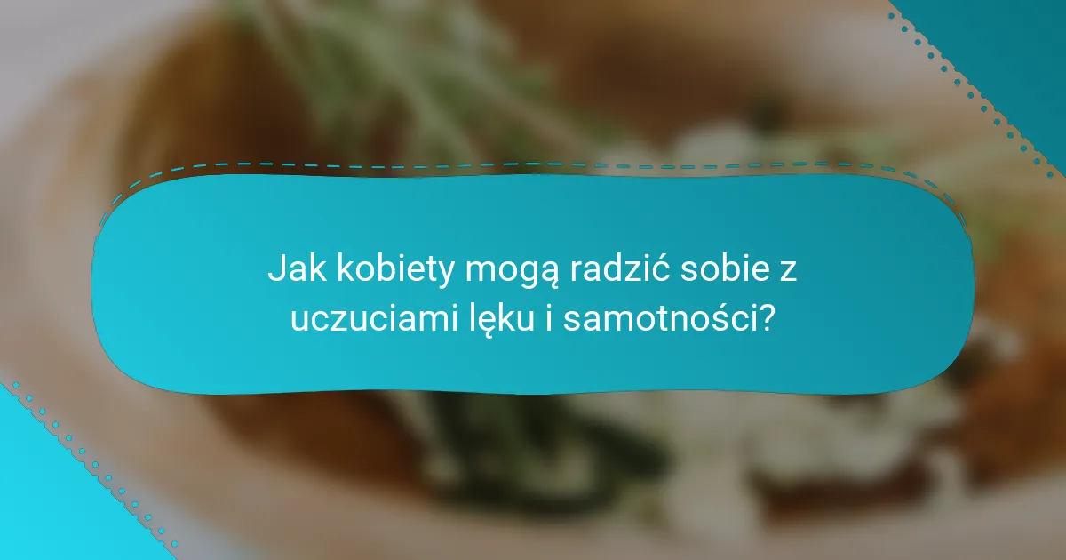 Jak kobiety mogą radzić sobie z uczuciami lęku i samotności?