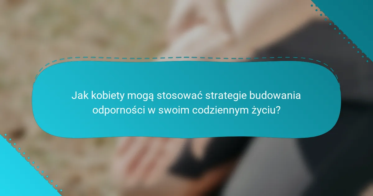 Jak kobiety mogą stosować strategie budowania odporności w swoim codziennym życiu?