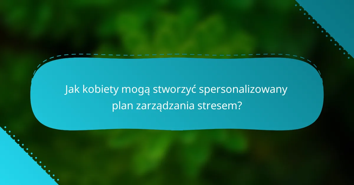 Jak kobiety mogą stworzyć spersonalizowany plan zarządzania stresem?