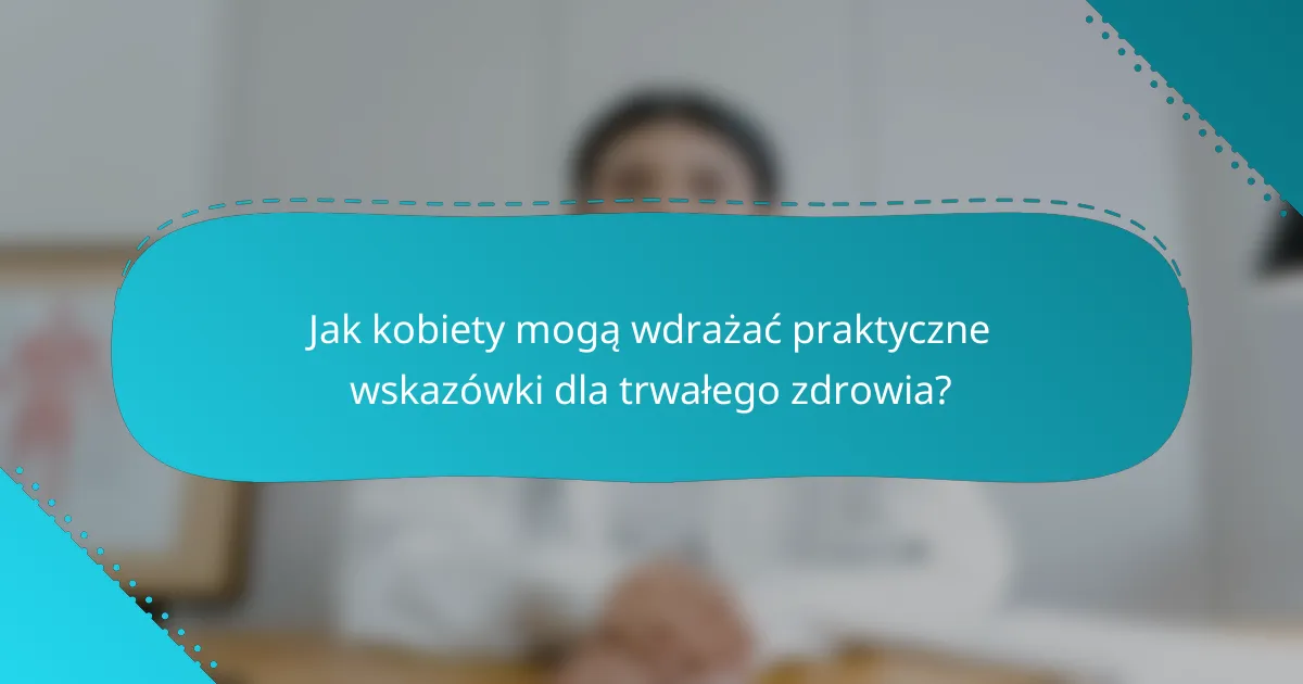 Jak kobiety mogą wdrażać praktyczne wskazówki dla trwałego zdrowia?