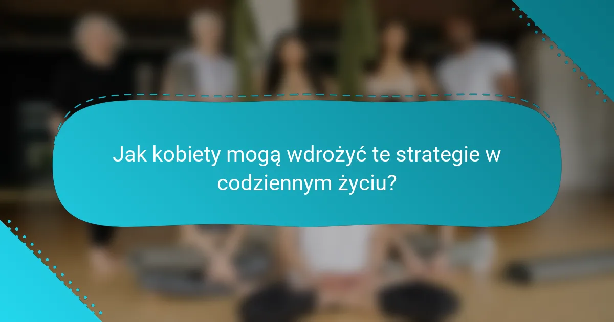 Jak kobiety mogą wdrożyć te strategie w codziennym życiu?