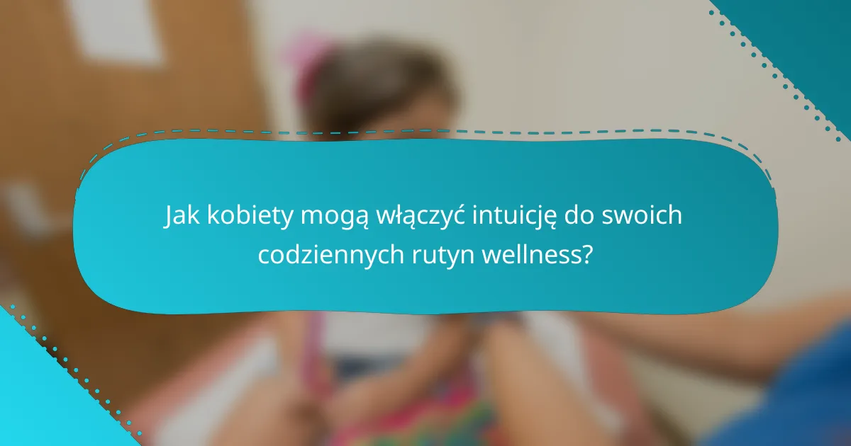 Jak kobiety mogą włączyć intuicję do swoich codziennych rutyn wellness?