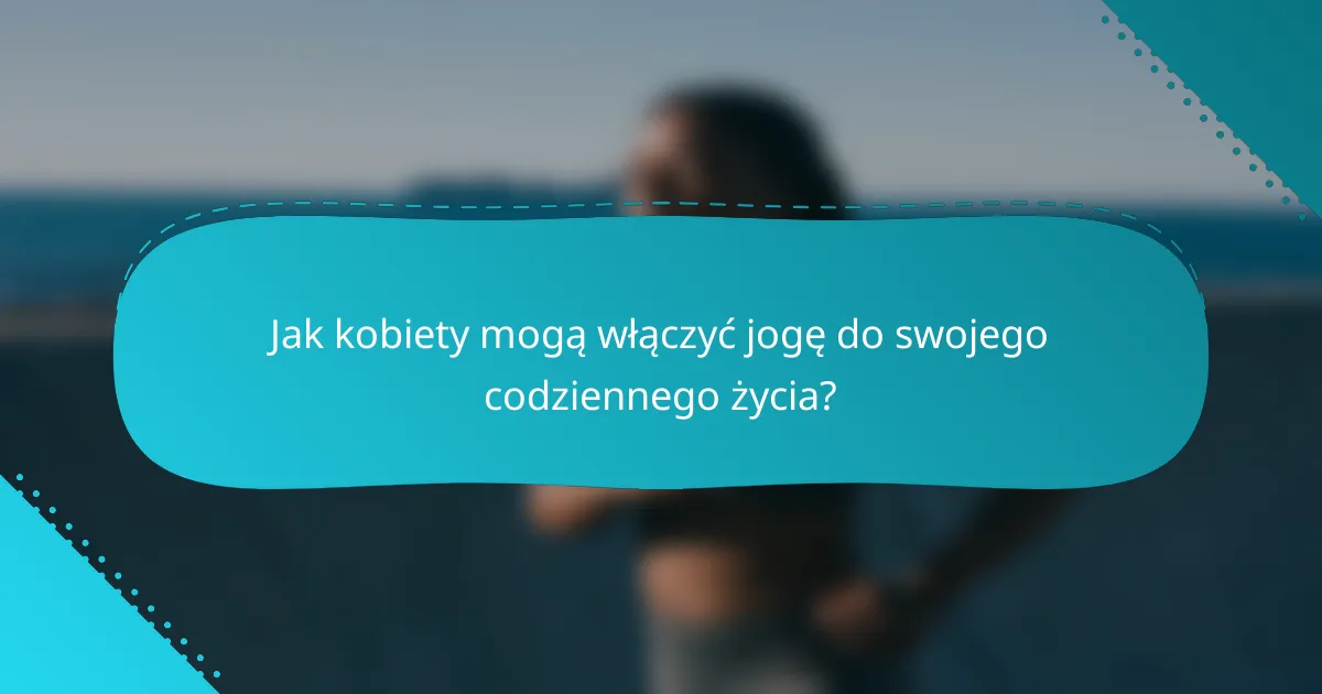 Jak kobiety mogą włączyć jogę do swojego codziennego życia?