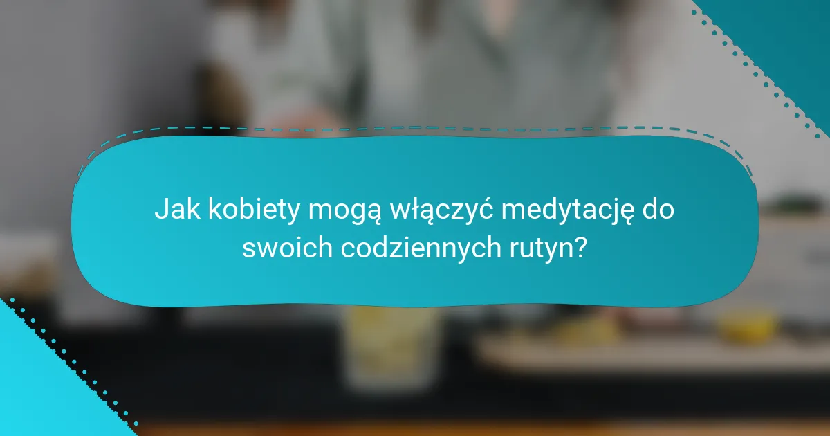 Jak kobiety mogą włączyć medytację do swoich codziennych rutyn?