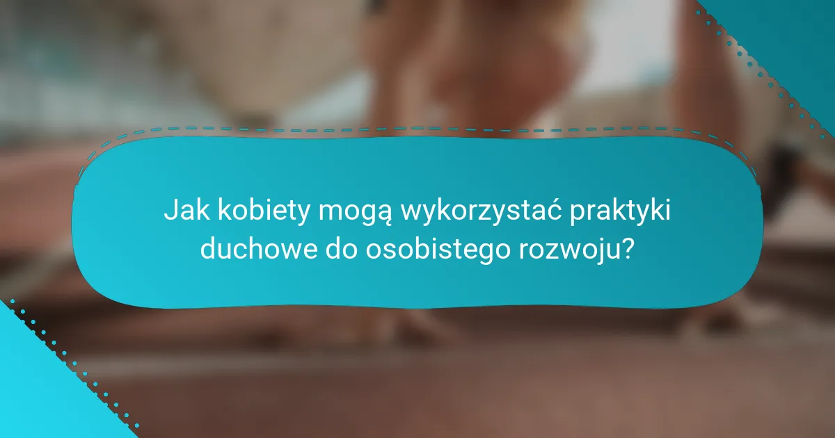 Jak kobiety mogą wykorzystać praktyki duchowe do osobistego rozwoju?
