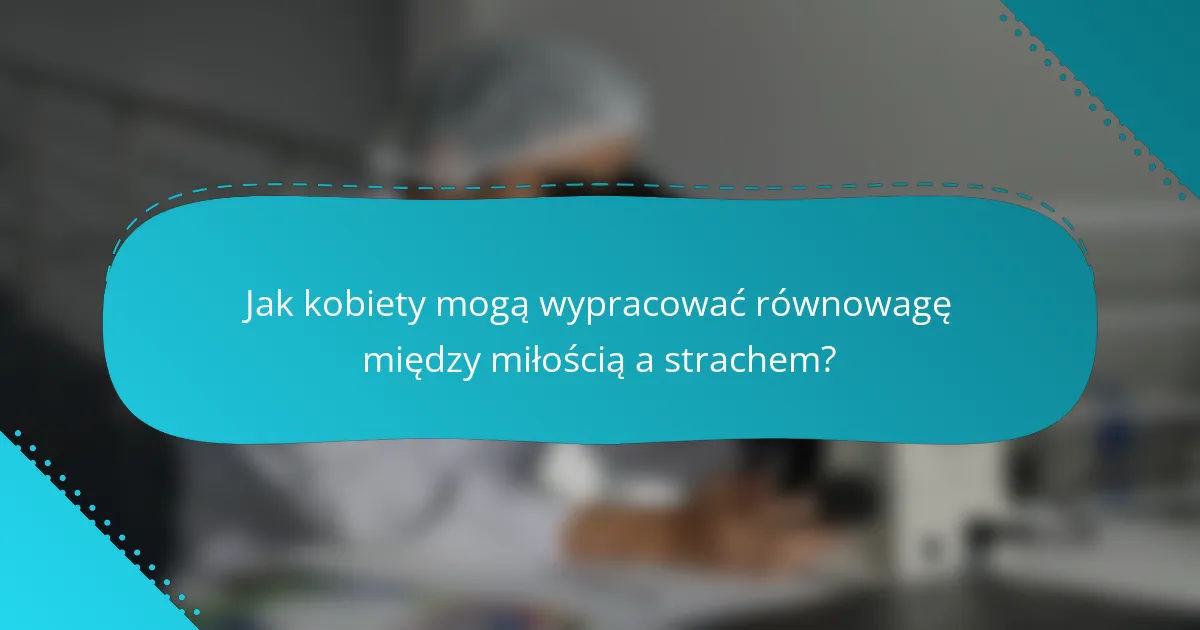 Jak kobiety mogą wypracować równowagę między miłością a strachem?