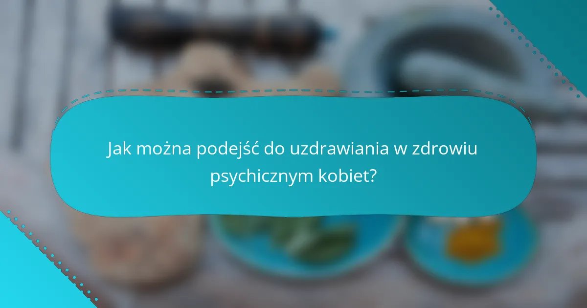 Jak można podejść do uzdrawiania w zdrowiu psychicznym kobiet?